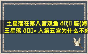 土星落在第八宫双鱼 🦆 座(海王星落 🌻 入第五宫为什么不好)
